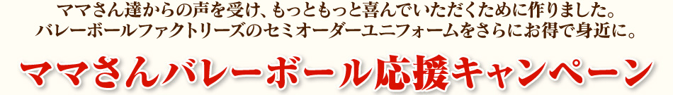 オーダーメイドユニフォーム販売の老舗バレーボールファクトリーズ（VFZ）が、皆様の声を受けてキャンペーンを行っています。ママさんバレーボール応援キャンペーン