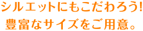 シルエットにもこだわろう！豊富なサイズをご用意。