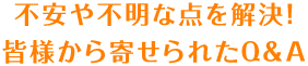 不安や不明な点を解決！皆様から寄せられたQ&A