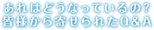 あれはどうなっているの？皆様から寄せられたQ&A