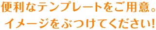 便利なテンプレートをご用意。イメージをぶつけてください！