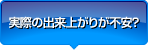 実際の出来上がりが不安？